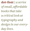 dot-font - a series of small, affordable books that take a critical look at typography and design in our everyday lives.